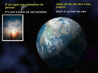 É um lugar que chamamos de           Cada um de nós tem o seu
paraíso                              próprio
It’s just a place we call paradise   Each of us has his own
 