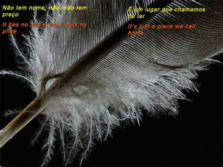 Não tem nome, não, não tem      É um lugar que chamamos
preço                           de lar
It has no name, no, it has no   It’s just a place we call
price                           home
 