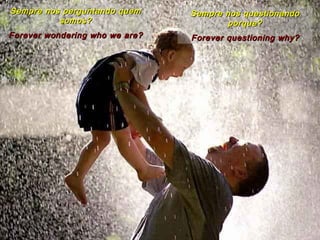 Sempre nos perguntando quem     Sempre nos questionando
          somos?                       porque?
Forever wondering who we are?   Forever questioning why?
 