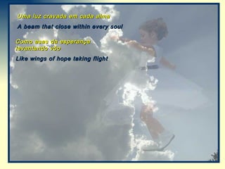 Uma luz cravada em cada alma
A beam that close within every soul

Como asas da esperança
levantando vôo
Like wings of hope taking flight
 