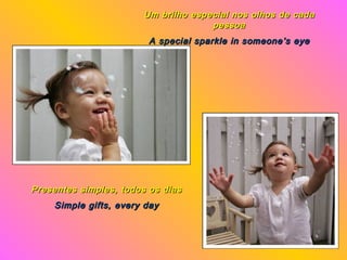 Um brilho especial nos olhos de cada
                                     pessoa
                         A special sparkle in someone’s eye




Presentes simples, todos os dias
    Simple gifts, every day
 