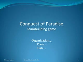 Conquest of Paradise Teambuilding game Organization… Place… Date… Created by Andrej Probst February 4, 2011 1 