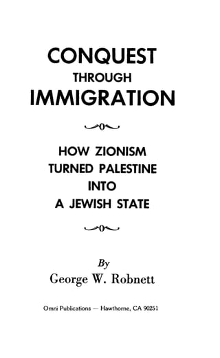 CONQUEST
THROUGH
IMMIGRATION
HOW ZIONISM
TURNED PALESTINE
INTO
A JEWISH STATE
By
George W. Robnett
Omni Publications - Hawthorne, CA 90251
 
