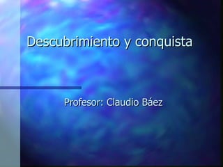 Descubrimiento y conquista Profesor: Claudio Báez 