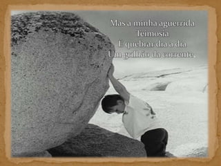 Mas a minha aguerrida Teimosia É quebrar dia a dia Um grilhão da corrente. 