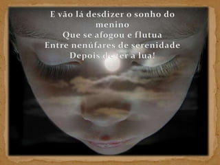 E vão lá desdizer o sonho do menino Que se afogou e flutua Entre nenúfares de serenidade Depois de ter a lua! 