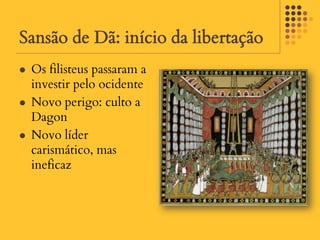 Sansão de Dã: início da libertação
   Os filisteus passaram a
    investir pelo ocidente
   Novo perigo: culto a
    Dagon
   Novo líder
    carismático, mas
    ineficaz
 