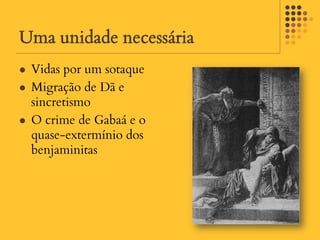 Uma unidade necessária
   Vidas por um sotaque
   Migração de Dã e
    sincretismo
   O crime de Gabaá e o
    quase-extermínio dos
    benjaminitas
 