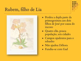 Rubem, filho de Lia
                         Perdeu a dupla parte da
                          primogenitura aos dois
                          filhos de José por causa do
                          incesto
                         Quatro clãs, pouca
                          população, seis cidades
                         Campos opulentos para o
                          rebanho
                         Não ajudou Débora
                         Fundiu-se com Gad
 