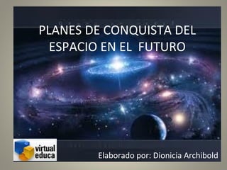 LA CONQUISTA DEL FUTURO
PLANES DE CONQUISTA DEL
ESPACIO EN EL FUTURO
Elaborado por: Dionicia Archibold
 