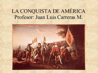 LA CONQUISTA DE AMÉRICA Profesor: Juan Luis Carreras M. 