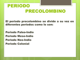 PERIODO
. PRECOLOMBINO
El periodo precolombino se divide a su vez en
diferentes periodos como lo son:
Periodo Paleo-Indio
Periodo Meso-Indio
Periodo Neo-Indio
Periodo Colonial
 