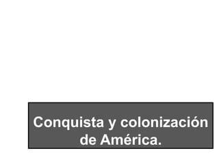 Conquista y colonización
de América.
 