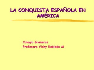 LA CONQUISTA ESPAÑOLA EN AMÉRICA Colegio Graneros Profesora Vicky Robledo M 