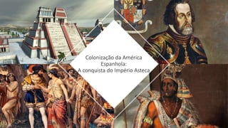 Colonização da América
Espanhola:
A conquista do Império Asteca
 