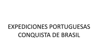 EXPEDICIONES PORTUGUESAS
CONQUISTA DE BRASIL
 