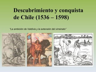 Descubrimiento y conquista de Chile (1536 – 1598) “ La ambición de Valdivia y la extensión del virreinato” 