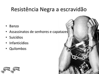 Resistência Negra a escravidão
• Banzo
• Assassinatos de senhores e capatazes
• Suicídios
• Infanticídios
• Quilombos
 