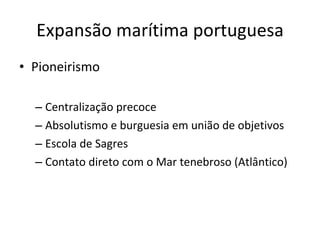 Expansão marítima portuguesa
• Pioneirismo
– Centralização precoce
– Absolutismo e burguesia em união de objetivos
– Escola de Sagres
– Contato direto com o Mar tenebroso (Atlântico)
 