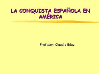 LA CONQUISTA ESPAÑOLA ENLA CONQUISTA ESPAÑOLA EN
AMÉRICAAMÉRICA
Profesor: Claudio Báez
 