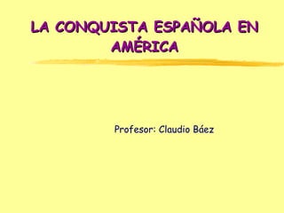 LA CONQUISTA ESPAÑOLA EN AMÉRICA Profesor: Claudio Báez  