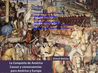 Ormel Batista La Conquista de América Causas y consecuencias  para América y Europa Títulos:  Características de la Conquista Conquista del I. Azteca Conquista del Inca Repartición del I. Incásico Impacto de la Conquista en América Impacto de la Conquista en Europa 