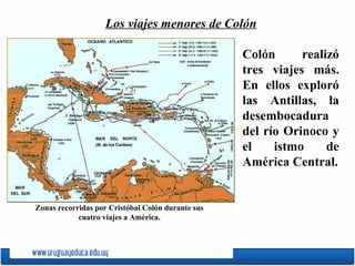 Colón realizó tres viajes más. E n  ellos exploró las Antillas, la desembocadura del río Orinoco y el istmo de América Central. Los viajes menores de Colón Zonas recorridas por Cristóbal Colón durante sus cuatro viajes a América. 