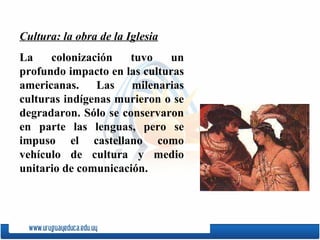 Cultura: la obra de la Iglesia La colonización tuvo un profundo impacto en las culturas americanas. Las milenarias cultura...