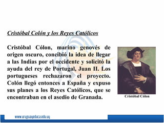 Cristóbal Cólon , marino genovés de origen oscuro, concibió la idea de llegar a las Indias por el occidente y solicitó la ...