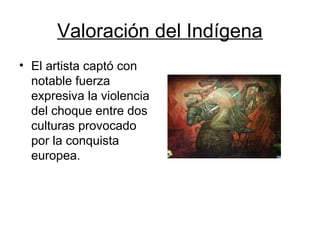Valoración del Indígena 
• El artista captó con 
notable fuerza 
expresiva la violencia 
del choque entre dos 
culturas pr...