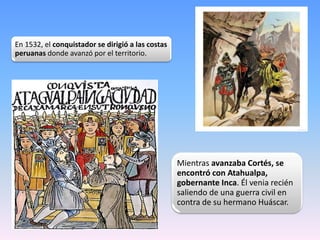 En 1532, el conquistador se dirigió a las costas
peruanas donde avanzó por el territorio.
Mientras avanzaba Cortés, se
enc...