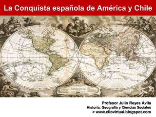 La Conquista española de América y Chile
Profesor Julio Reyes Ávila
Historia, Geografía y Ciencias Sociales
> www.cliovirtual.blogspot.com
 