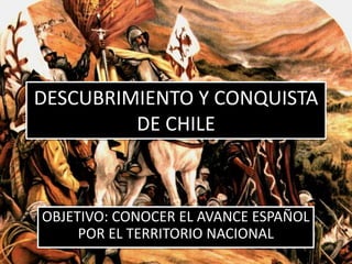 DESCUBRIMIENTO Y CONQUISTA
DE CHILE
OBJETIVO: CONOCER EL AVANCE ESPAÑOL
POR EL TERRITORIO NACIONAL
 