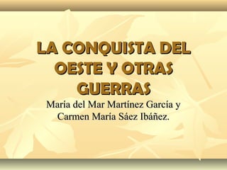 LA CONQUISTA DEL
OESTE Y OTRAS
GUERRAS
María del Mar Martínez García y
Carmen María Sáez Ibáñez.

 