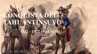 CONQUISTA DEL
TAHUANTINSUYO
1532 - 1572 (40 AÑOS)
 