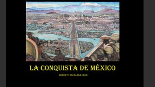 La Conquista de México
Roberto escalera cruz

 