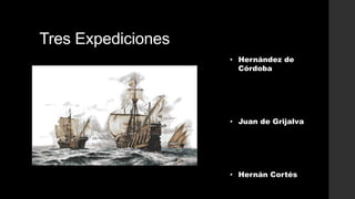 Tres Expediciones
• Hernández de
Córdoba

• Juan de Grijalva

• Hernán Cortés

 