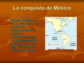 La conquista de México<br />Hernán  Cortés,  en  1519, desembarcó en la costa de México, fundando la ciudad de  Veracruz, ...
