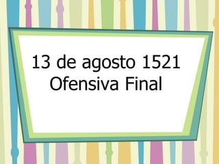 13 de agosto 1521 
Ofensiva Final 
