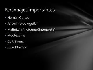 • Hernán Cortés
• Jerónimo de Aguilar
• Malintzin (indígena)(interprete)
• Moctezuma
• Cuitláhuac
• Cuauhtémoc
Personajes importantes
 