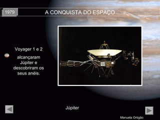 Manuela Ortigão
A CONQUISTA DO ESPAÇO19791979
Voyager 1 e 2
alcançaram
Júpiter e
descobriram os
seus anéis.
Júpiter
 