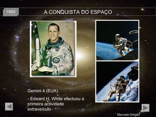 A CONQUISTA DO ESPAÇO19651965
Manuela Ortigão
Gemini 4 (EUA)
- Edward H. White efectuou a
primeira actividade
extraveículo
 