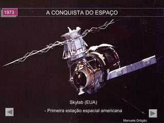 A CONQUISTA DO ESPAÇO19731973
Skylab (EUA)
- Primeira estação espacial americana
Manuela Ortigão
 