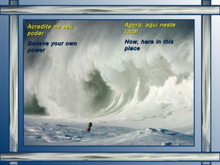 Acredite no seu poder Believe your own power Agora, aqui neste local Now, here in this place 