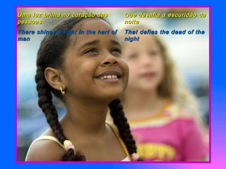 Uma luz brilha no coração das pessoas There shines a light in the hart of man Que desafia a escuridão da noite That defies the dead of the night 