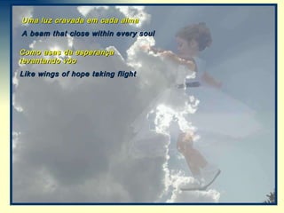 Uma luz cravada em cada alma A beam that close within every soul Como asas da esperança levantando vôo Like wings of hope taking flight 