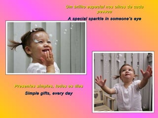Um brilho especial nos olhos de cada pessoa A special sparkle in someone’s eye Presentes simples, todos os dias Simple gifts, every day 
