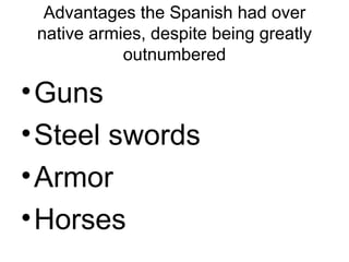 Advantages the Spanish had over native armies, despite being greatly outnumbered Guns Steel swords Armor Horses 