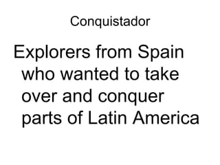 Conquistador Explorers from Spain who wanted to take over and conquer parts of Latin America 