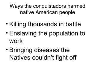 Ways the conquistadors harmed native American people Killing thousands in battle Enslaving the population to work Bringing diseases the Natives couldn’t fight off 